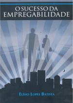 O Sucesso da Empregabilidade - Elísio Lopes Batista O Sucesso da Empregabilidade - Elísio Lopes Batista