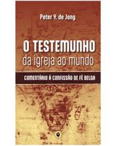 O Testemunho da Igreja ao Mundo: Comentário à Confissão de Fé Belga O Testemunho da Igreja ao Mundo: Comentário à Confissão de Fé Belga