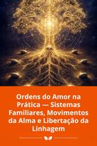 Ordens do Amor na Prática Sistemas Familiares, Movimentos da Alma e Libertação da Linhagem Ordens do Amor na Prática Sistemas Familiares, Movimentos da Alma e Libertação da Linhagem