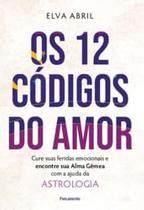 Os 12 Códigos do Amor: Cure Suas Feridas Emocionais e Encontre Sua Alma Gêmea com a Ajuda da Astrolo