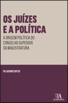 Os Juízes e aPolítica - A Origem Política do Conselho Superior da Magistratura - 01Ed/23