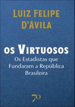 Os Virtuosos - Os Estadistas Que Fundaram A República Brasileira Os Virtuosos - Os Estadistas Que Fundaram A República Brasileira