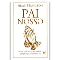 Pai Nosso O Significado e o poder da oração que Jesus ensinou Adam Hamilton