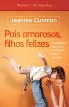 Pais Amorosos, Filhos Felizes - Jeannie Cunnion - Thomas Nelson