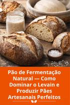 Pão de Fermentação Natural Como Dominar o Levain e Produzir Pães Artesanais Perfeitos Pão de Fermentação Natural Como Dominar o Levain e Produzir Pães Artesanais Perfeitos