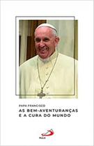 Papa francisco - as bem-aventuranças e a cura do mundo - PAULUS Papa francisco - as bem-aventuranças e a cura do mundo - PAULUS