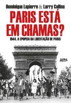 Paris Está em Chamas: 1944, a Epopeia da Libertação de Paris Paris Está em Chamas: 1944, a Epopeia da Libertação de Paris