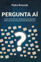 Pergunta Aí: Como Identificar Problemas e Elaborar Perguntas de Pesquisa Para Resolvê-los Pergunta Aí: Como Identificar Problemas e Elaborar Perguntas de Pesquisa Para Resolvê-los