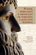 Poder, Persuasao E Producao De Verdade - A Acao Dos Sofistas - TRAREPA LTDA.