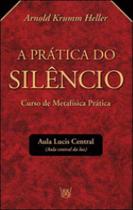 Pratica do silencio, a - curso de metafisica pratica - ISIS Pratica do silencio, a - curso de metafisica pratica - ISIS