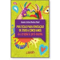 Práticas Para Educação de Zero a Cinco Anos : Da Creche à Pré Escola - WAK