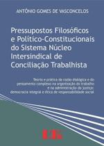 Pressupostos Filosóficos e Político-constitucionais do Sistema Núcleo Intersindical de Conciliação Trabalhista Pressupostos Filosóficos e Político-constitucionais do Sistema Núcleo Intersindical de Conciliação Trabalhista