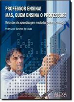 Professor Ensina! Mas, quem Ensina o Professor: Relações de Aprendizagem Mediadas pela Tecnologia Professor Ensina! Mas, quem Ensina o Professor: Relações de Aprendizagem Mediadas pela Tecnologia