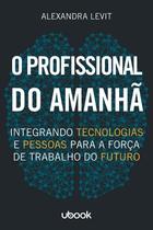 Profissional do amanha, o: integrando tecnologias e pessoas para a forca de - UBOOK Profissional do amanha, o: integrando tecnologias e pessoas para a forca de - UBOOK
