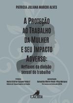 Proteção ao Trabalho da Mulher e Seu Impacto Adverso, A : Reflexos da Divisão Sexual do Trabalho Proteção ao Trabalho da Mulher e Seu Impacto Adverso, A : Reflexos da Divisão Sexual do Trabalho