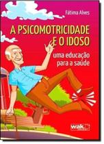 Psicomotricidade e o Idoso, A: Uma Educação para a Saúde - WAK