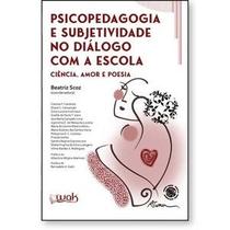 Psicopedagogia e Subjetividade no Diálogo com a Escola - Ciência, amor e poesia Psicopedagogia e Subjetividade no Diálogo com a Escola - Ciência, amor e poesia