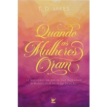 Quando as mulheres oram 10 Mulheres da Bíblia que mudaram o mundo pela oração T. D. Jakes