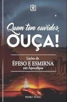 Quem tem Ouvidos, Ouça! Lições de ÉFESO e ESMIRNA em Apocalipse Quem tem Ouvidos, Ouça! Lições de ÉFESO e ESMIRNA em Apocalipse