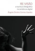 Re-visão - a escritura fotográfica na ambiência digital - BENJAMIN EDITORIAL Re-visão - a escritura fotográfica na ambiência digital - BENJAMIN EDITORIAL