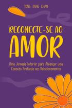 Reconecte-Se Ao Amor - Uma Jornada Interior Para Alcançar Uma Conexão Profunda Nos Relacionamentos
