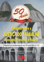 Refletindo Sobre a Justiça do Trabalho: Passado, Presente e Futuro Estudos em Homenagem Aos 50 Anos da Acat - LTR