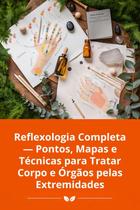 Reflexologia Completa Pontos, Mapas e Técnicas para Tratar Corpo e Órgãos pelas Extremidades
