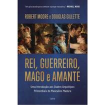 Rei, Guerreiro, Mago e Amante Uma introdução aos quatro arquétipos primordiais do masculino maduro Rei, Guerreiro, Mago e Amante Uma introdução aos quatro arquétipos primordiais do masculino maduro