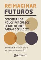 Reimaginar futuros: construindo novos percursos curriculares para o século XXI: Reflexões e práticas sobre os futuros da Educação Reimaginar futuros: construindo novos percursos curriculares para o século XXI: Reflexões e práticas sobre os futuros da Educação