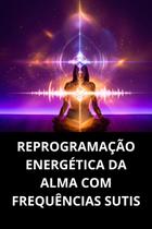 Reprogramação Energética Da Alma Com Frequências Sutis