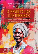 Revolta Das Costureiras, A: Vidas Negras, Poder Feminino e Pós-Abolição No Sertão Da Bahia Revolta Das Costureiras, A: Vidas Negras, Poder Feminino e Pós-Abolição No Sertão Da Bahia