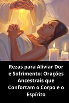 Rezas para Aliviar Dor e Sofrimento Orações Ancestrais que Confortam o Corpo e o Espírito