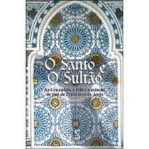 Santo E O Sultão, O: As Cruzadas, O Islã E A Missão De Paz De Francisco Santo E O Sultão, O: As Cruzadas, O Islã E A Missão De Paz De Francisco