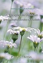 Sermões sobre a oração do Senhor - A Oração do Senhor: Interpretações Erradas e a Verdade (Portuguese Edition) Paul C. J Sermões sobre a oração do Senhor - A Oração do Senhor: Interpretações Erradas e a Verdade (Portuguese Edition) Paul C. J