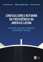 Sindicalismo e reforma da previdencia na America Latina: executivo, legislativo e sindicatos na Argentina e no Brasil - Editora UFABC