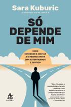 Só Depende de Mim - Como Conhecer e Aceitar a Si Mesmo e Viver Com Autenticidade e Sentido
