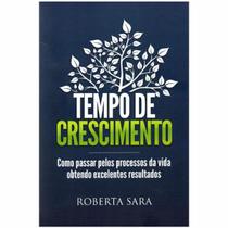 Tempo de Crescimento Como passar pelos processos da vida obtendo excelentes resultados Roberta Sara