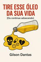 Tire Esse Óleo da Sua Vida ou Continue Adoecendo Autor Gilson Dantas