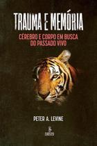 Trauma e Memória - Cérebro e Corpo Em Busca do Passado Vivo Trauma e Memória - Cérebro e Corpo Em Busca do Passado Vivo