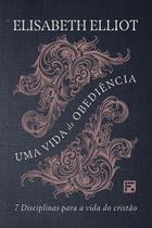 Uma vida de obediência: 7 disciplinas para a vida do cristão - Elisabeth Elliot - FIEL