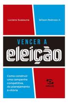 Vencer a Eleição - Como Construir Uma Campanha Competitiva, do Planejamento à Vitória
