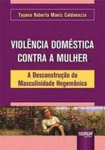 VIOLêNCIA DOMéSTICA CONTRA A MULHER - A DESCONSTRUçãO DA MASCULINIDADE HEGEMôNICA - JURUA