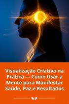 Visualização Criativa na Prática Como Usar a Mente para Manifestar Saúde, Paz e Resultados