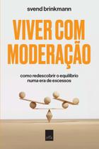 Viver com Moderação: Como Redescobrir o Equilíbrio Numa Era de Excessos