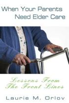 When Your Parents Need Elder Care - Lessons From The Front Lines - Authorhouse