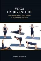 Yoga da Juventude: Ritos Tibetanos para A Saúde e Rejuvenescimento Yoga da Juventude: Ritos Tibetanos para A Saúde e Rejuvenescimento