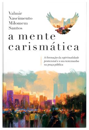 Imagem de Livro - A mente carismática: A formação da espiritualidade pentecostal e o seu testemunho na praça pública