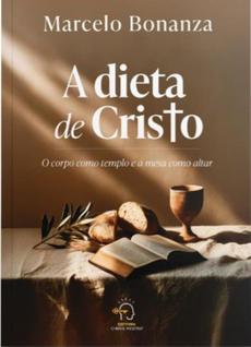 A Dieta De Cristo - O Corpo Como Templo E A Mesa Como Altar