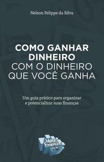 Como Ganhar Dinheiro Com O Dinheiro Que Você Ganha. Um Guia Prático Para Organizar e Poten