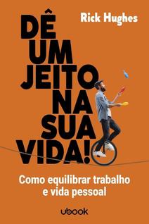 Dê Um Jeito na Sua Vida! Como Equilibrar Trabalho e Vida Pessoal
